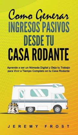 Como Generar Ingresos Pasivos desde tu Casa Rodante: Aprende a ser un Nómada Digital y Deja tu Trabajo para Vivir a Tiempo Completo en tu Casa Rodante