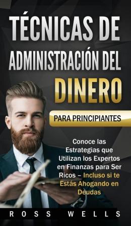 Técnicas de Administración del Dinero para Principiantes: Conoce las Estrategias que Utilizan los Expertos en Finanzas para Ser Ricos - Incluso si te Estás Ahogando en Deudas