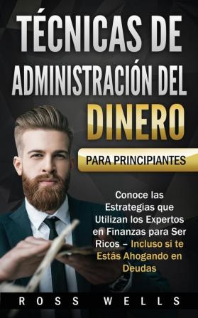 Técnicas de Administración del Dinero para Principiantes: Conoce las Estrategias que Utilizan los Expertos en Finanzas para Ser Ricos - Incluso si te Estás Ahogando en Deudas