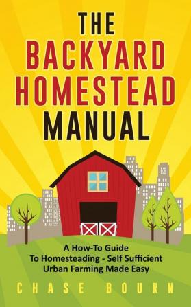 The Backyard Homestead Manual: A How-To Guide to Homesteading - Self Sufficient Urban Farming Made Easy