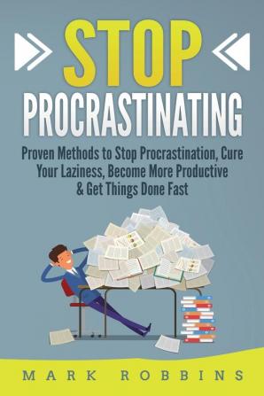 Stop Procrastinating: Proven Methods to Stop Procrastination Cure Your Laziness Become More Productive & Get Things Done Fast