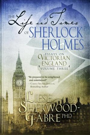 The Life and Times of Sherlock Holmes: Essays on Victorian England Volume Three