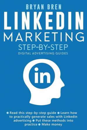 Linkedin Marketing Step-By-Step: The Guide To Linkedin Advertising That Will Teach You How To Sell Anything Through Linkedin - Learn How To Develop A Strategy And Grow Your Business