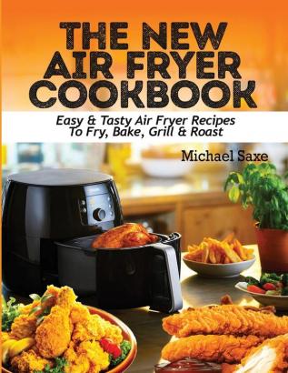 The New Air Fryer Cookbook: Easy & Tasty Air Fryer Recipes To Fry Bake Grill & Roast