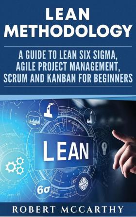 Lean Methodology: A Guide to Lean Six Sigma Agile Project Management Scrum and Kanban for Beginners