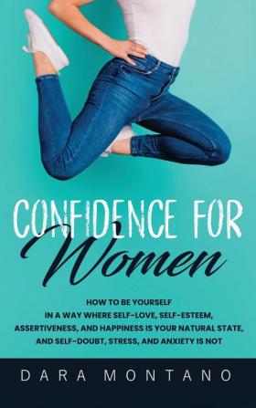 Confidence for Women: How to Be Yourself in a Way Where Self-Love Self-Esteem Assertiveness and Happiness is Your Natural State and Self-Doubt Stress and Anxiety is Not