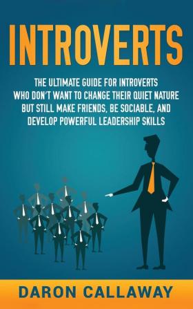 Introverts: The Ultimate Guide for Introverts Who Don't Want to Change their Quiet Nature but Still Make Friends Be Sociable and Develop Powerful Leadership Skills