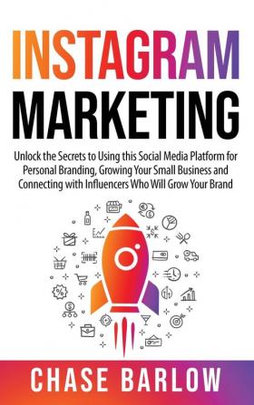 Instagram Marketing: Unlock the Secrets to Using this Social Media Platform for Personal Branding Growing Your Small Business and Connecting with Influencers Who Will Grow Your Brand