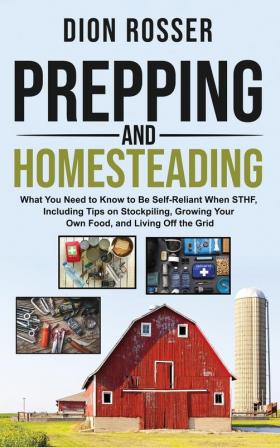 Prepping and Homesteading: What You Need to Know to Be Self-Reliant When STHF Including Tips on Stockpiling Growing Your Own Food and Living Off the Grid