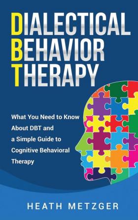 Dialectical Behavior Therapy: What You Need to Know About DBT and a Simple Guide to Cognitive Behavioral Therapy