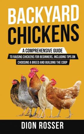 Backyard Chickens: A Comprehensive Guide to Raising Chickens for Beginners Including Tips on Choosing a Breed and Building the Coop