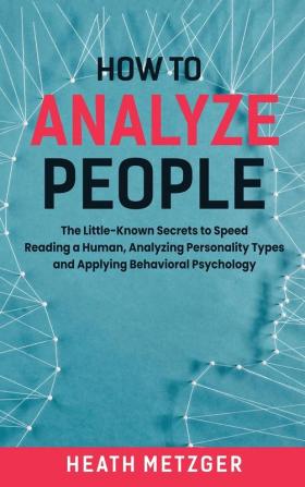 How to Analyze People: The Little-Known Secrets to Speed Reading a Human Analyzing Personality Types and Applying Behavioral Psychology