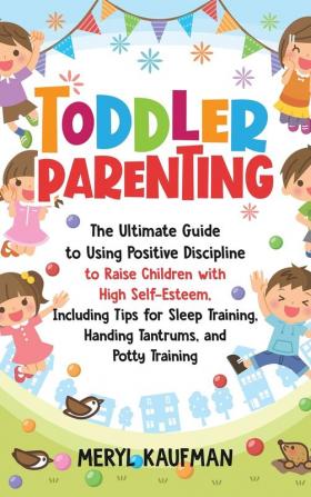 Toddler Parenting: The Ultimate Guide to Using Positive Discipline to Raise Children with High Self-Esteem Including Tips for Sleep Training Handing Tantrums and Potty Training