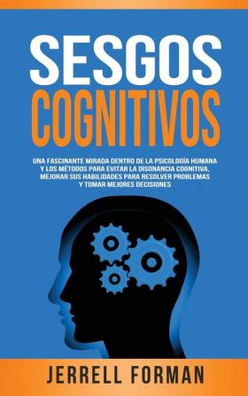 Sesgos Cognitivos: Una Fascinante Mirada dentro de la Psicología Humana y los Métodos para Evitar la Disonancia Cognitiva Mejorar sus Habilidades para Resolver Problemas y Tomar Mejores Decisiones