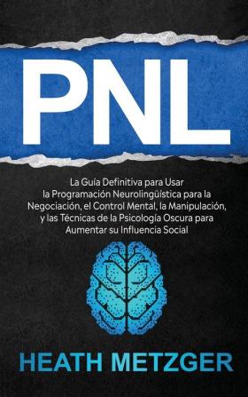 Pnl: La guía definitiva para usar la programación neurolingüística para la negociación el control mental la manipulación y las técnicas de la psicología oscura para aumentar su influencia social