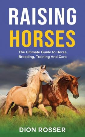 Raising Horses: The Ultimate Guide To Horse Breeding Training And Care