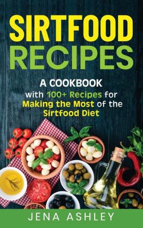 Sirtfood Recipes: A Cookbook with 100+ Recipes for Making the Most of the Sirtfood Diet