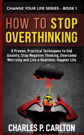 How to Stop Overthinking: 8 Proven Practical Techniques to End Anxiety Stop Negative Thinking Overcome Worrying and Live a Healthier Happier Life: 1 (Change Your Life)