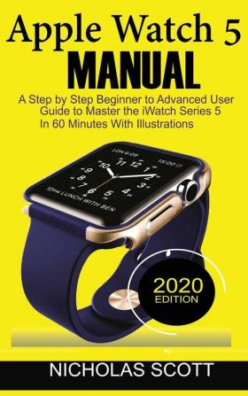 Apple Watch 5 Manual: A Step by Step Beginner to Advanced User Guide to Master the iWatch Series 5 in 60 Minutes...With Illustrations.