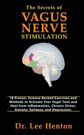 The Secrets of Vagus Nerve Stimulation: 18 Proven Science-Backed Exercises and Methods to Activate Your Vagal Tone and Heal from Inflammation Chronic Stress Anxiety Epilepsy and Depression