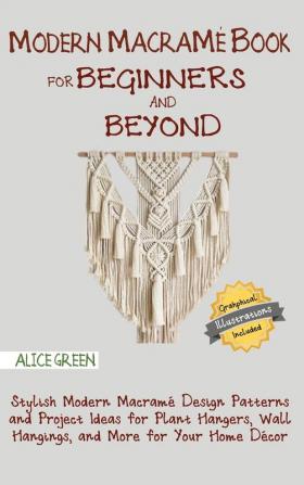 Modern Macramé Book for Beginners and Beyond: Stylish Modern Macramé Design Patterns and Project Ideas for Plant Hangers Wall Hangings and More for Your Home Décor...With Illustrations