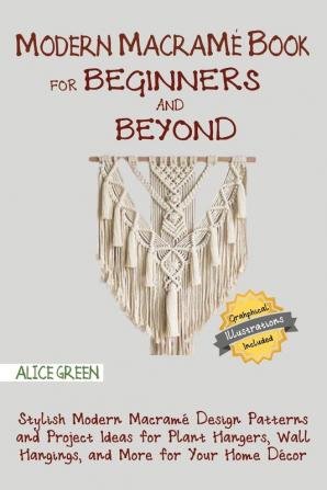 Modern Macramé Book for Beginners and Beyond: Stylish Modern Macramé Design Patterns and Project Ideas for Plant Hangers Wall Hangings and More for Your Home Décor...With Illustrations