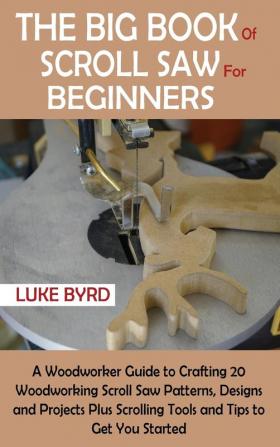 The Big Book of Scroll Saw for Beginners: A Woodworker Guide to Crafting 20 Woodworking Scroll Saw Patterns Designs and Projects Plus Scrolling Tools and Tips to Get You Started