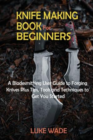 Knife Making Book for Beginners: A Bladesmithing User Guide to Forging Knives Plus Tips Tools and Techniques to Get You Started