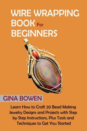 Wire Wrapping Book for Beginners: Learn How to Craft 20 Bead Making Jewelry Designs and Projects with Step by Step Instructions Plus Tools and Techniques to Get You Started