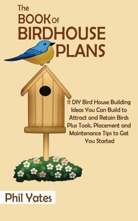 The Book of Birdhouse Plans: 11 DIY Bird House Building Ideas You Can Build to Attract and Retain Birds Plus Tools Placement and Maintenance Tips to Get You Started