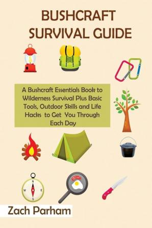 Bushcraft Survival Guide: A Bushcraft Essentials Book to Wilderness Survival Plus Basic Tools Outdoor Skills and Life Hacks to Get You Through Each Day