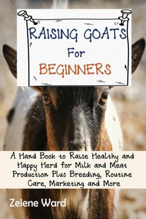 Raising Goats for Beginners: A Hand Book to Raise Healthy and Happy Herd for Milk and Meat Production Plus Breeding Routine Care Marketing and More