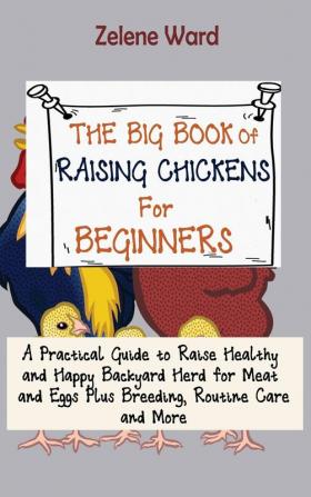 The Big Book of Raising Chickens for Beginners: A Practical Guide to Raise Healthy and Happy Backyard Herd for Meat and Eggs Plus Breeding Routine Care and More