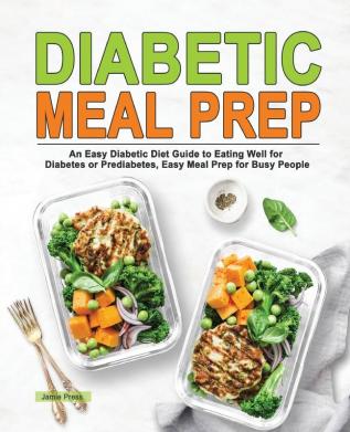 Diabetic Meal Prep: An Easy Diabetic Diet Guide to Eating Well for Diabetes or Prediabetes Easy Meal Prep for Busy People