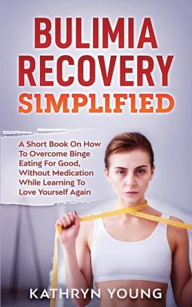 Bulimia Recovery Simplified: A Short Book On How Overcome Binge Eating For Good Without Medication While Learning To Love Yourself Again