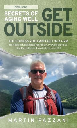 Secrets of Aging Well - Get Outside: The Fitness You Can't Get in a Gym - Be Healthier Recharge Your Brain Prevent Burnout Find More Joy and Maybe Live to be 100