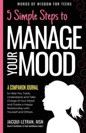 5 Simple Steps to Manage Your Mood - A Companion Journal: to Help You Track Understand and Take Charge of Your Mood and Create a Happy Relationship ... and Others: 4 (Words of Wisdom for Teens)