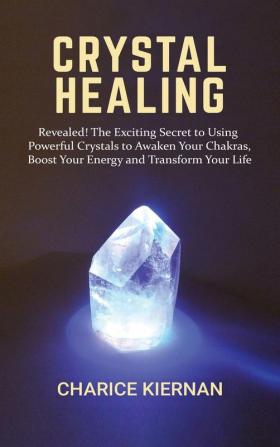 Crystal Healing: Revealed! The Exciting Secret to Using Powerful Crystals to Awaken Your Chakras Boost Your Energy and Transform Your Life