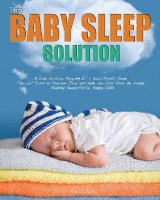 The Baby Sleep Solution: A Step-by-Step Program for a Good Night's Sleep. Tips and Tricks to Improve Sleep and Help the Child Grow Up Happy. Healthy Sleep Habits Happy Child: 1