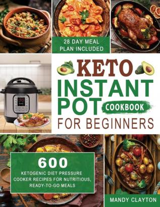 Keto Instant Pot Cookbook for Beginners: 600 Ketogenic Diet Pressure Cooker Recipes for Nutritious Ready-to-Go Meals (28 Days Meal Plan Included): 1