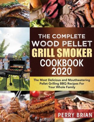 The Complete Wood Pellet Grill Smoker Cookbook 2020: The Most Delicious and Mouthwatering Pellet Grilling BBQ Recipes For Your Whole Family