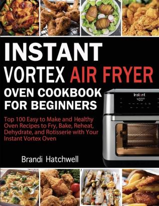 Instant Vortex Air Fryer Oven Cookbook for Beginners: Top 100 Easy to Make and Healthy Oven Recipes to Fry Bake Reheat Dehydrate and Rotisserie with Your Instant Vortex