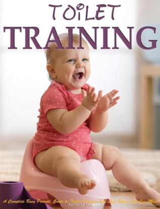 Toilet Training: A Complete Busy Parents' Guide to Toilet Training with Less Stress and Less Mess