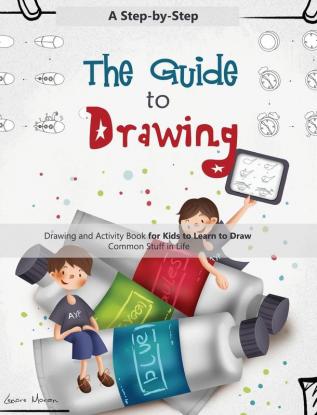 The Guide to Drawing: A Step-by-Step Drawing and Activity Book for Kids to Learn to Draw Common Stuff in Life