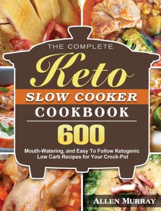 The Complete Keto Slow Cooker Cookbook: 600 Mouth-Watering and Easy To Follow Ketogenic Low Carb Recipes for Your Crock-Pot