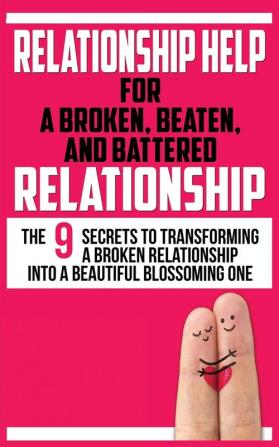 Relationship Help for a Broken Beaten and Battered Relationship: The 9 Secrets to Transforming a Broken Relationship into a Beautiful Blossoming One