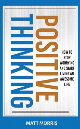 Positive Thinking: How To Stop Worrying and Start Living An Awesome Life