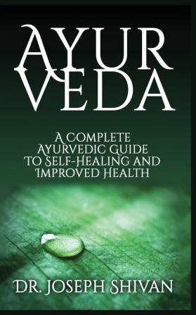 Ayurveda: A Complete Ayurvedic Guide To Self-Healing And Improved Health