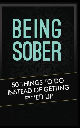 Being Sober: 50 Things to Do Instead of Getting F***ed Up Being Sober