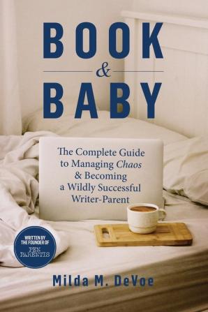 Book and Baby The Complete Guide to Managing Chaos and Becoming A Wildly Successful Writer-Parent